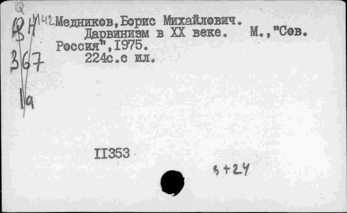 ﻿^Медников,Борис Михайлович.
И	Дарвинизм в XX веке. М.,”Сов.
Россия"»1975.
И.	224с.с ил.
II353